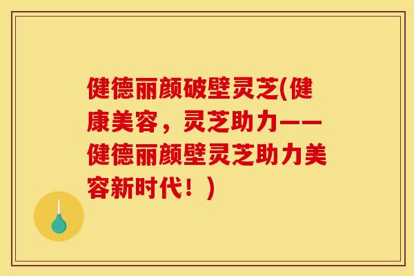 健德丽颜破壁灵芝(健康美容，灵芝助力——健德丽颜壁灵芝助力美容新时代！)