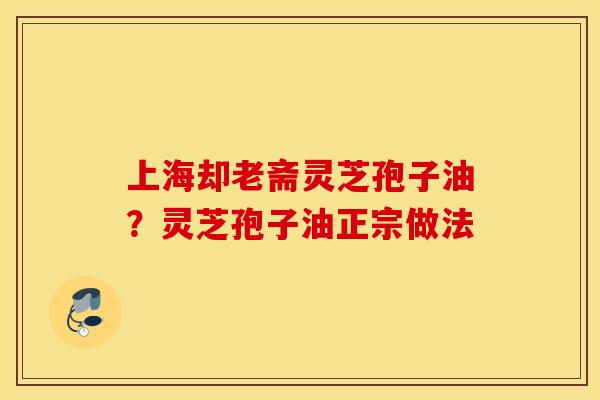 上海却老斋灵芝孢子油？灵芝孢子油正宗做法