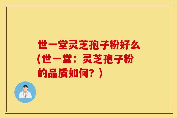 世一堂灵芝孢子粉好么(世一堂：灵芝孢子粉的品质如何？)