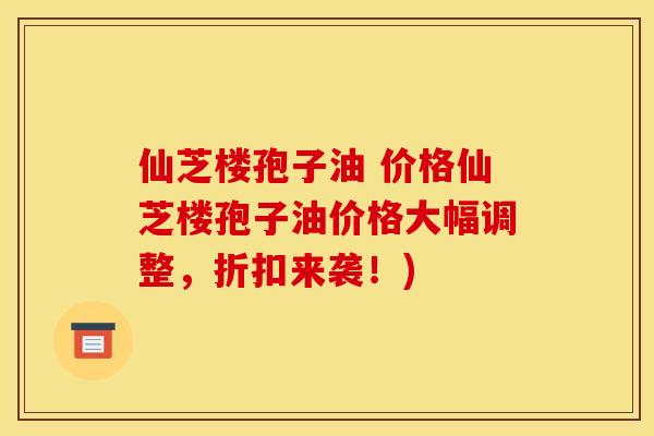 仙芝楼孢子油 价格仙芝楼孢子油价格大幅调整，折扣来袭！)
