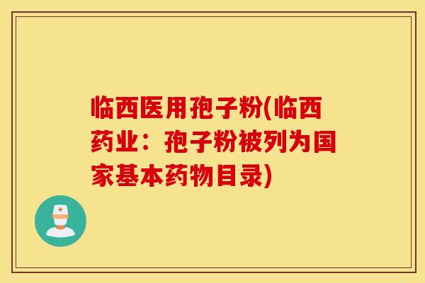 临西医用孢子粉(临西药业：孢子粉被列为国家基本药物目录)
