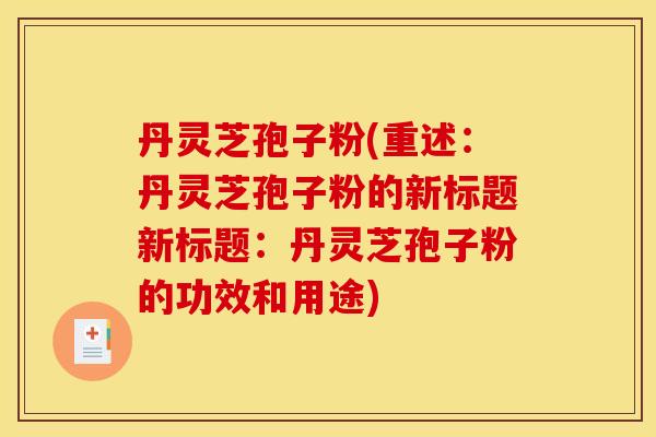 丹灵芝孢子粉(重述：丹灵芝孢子粉的新标题新标题：丹灵芝孢子粉的功效和用途)