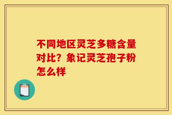 不同地区灵芝多糖含量对比？象记灵芝孢子粉怎么样
