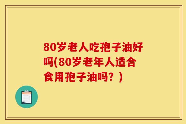 80岁老人吃孢子油好吗(80岁老年人适合食用孢子油吗？)