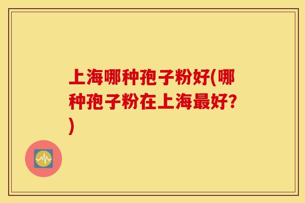 上海哪种孢子粉好(哪种孢子粉在上海最好？)
