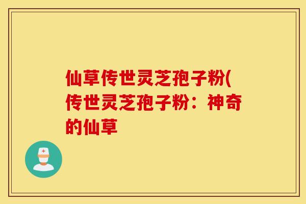 仙草传世灵芝孢子粉(传世灵芝孢子粉：神奇的仙草