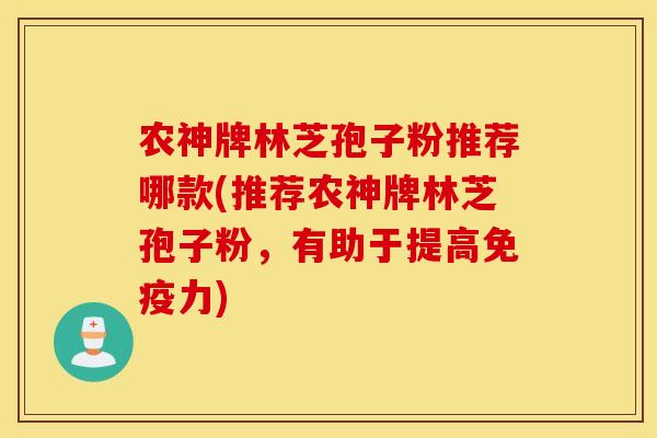 农神牌林芝孢子粉推荐哪款(推荐农神牌林芝孢子粉，有助于提高免疫力)