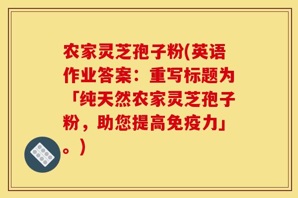 农家灵芝孢子粉(英语作业答案：重写标题为「纯天然农家灵芝孢子粉，助您提高免疫力」。)