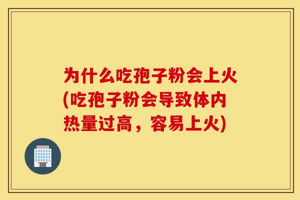 为什么吃孢子粉会上火(吃孢子粉会导致体内热量过高，容易上火)