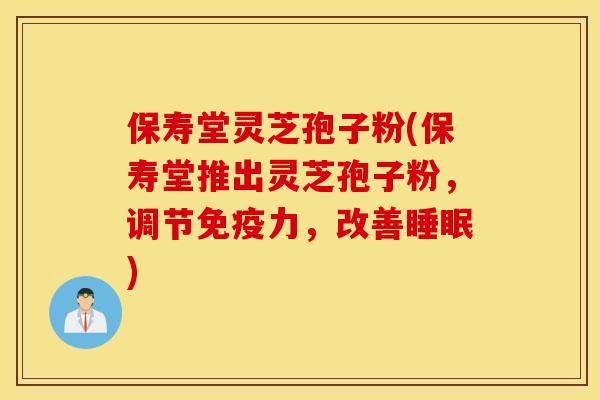 保寿堂灵芝孢子粉(保寿堂推出灵芝孢子粉，调节免疫力，改善睡眠)