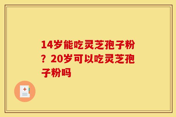 14岁能吃灵芝孢子粉？20岁可以吃灵芝孢子粉吗