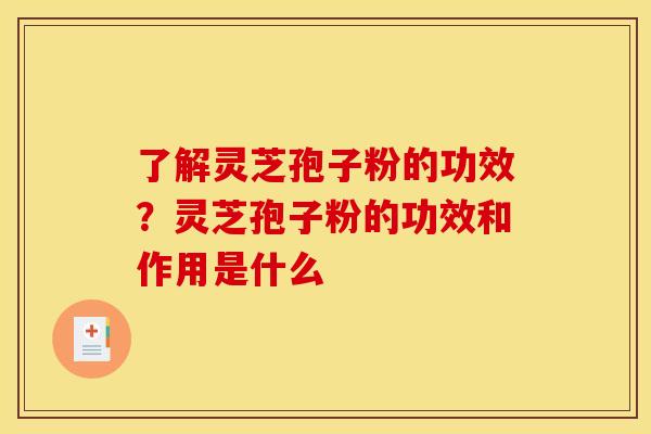 了解灵芝孢子粉的功效？灵芝孢子粉的功效和作用是什么