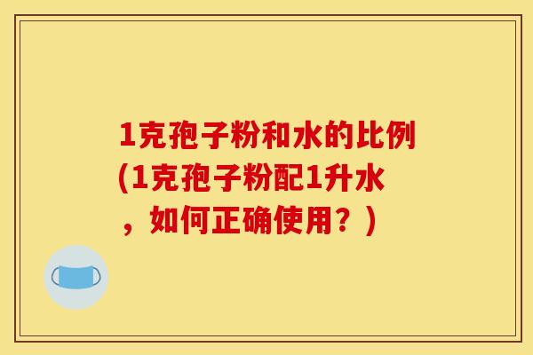 1克孢子粉和水的比例(1克孢子粉配1升水，如何正确使用？)