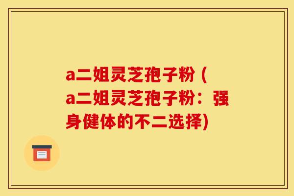 a二姐灵芝孢子粉 (a二姐灵芝孢子粉：强身健体的不二选择)