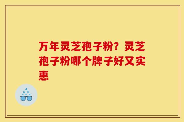 万年灵芝孢子粉？灵芝孢子粉哪个牌子好又实惠