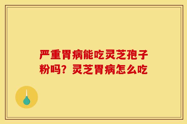 严重胃病能吃灵芝孢子粉吗？灵芝胃病怎么吃