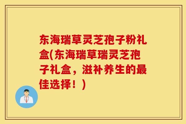 东海瑞草灵芝孢子粉礼盒(东海瑞草瑞灵芝孢子礼盒，滋补养生的最佳选择！)