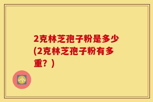 2克林芝孢子粉是多少(2克林芝孢子粉有多重？)