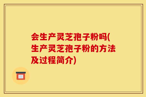 会生产灵芝孢子粉吗(生产灵芝孢子粉的方法及过程简介)