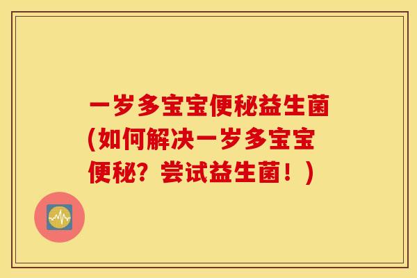 一岁多宝宝便秘益生菌(如何解决一岁多宝宝便秘？尝试益生菌！)