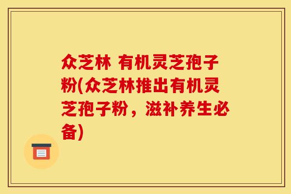 众芝林 有机灵芝孢子粉(众芝林推出有机灵芝孢子粉，滋补养生必备)