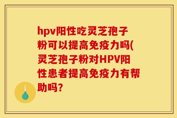 hpv阳性吃灵芝孢子粉可以提高免疫力吗(灵芝孢子粉对HPV阳性患者提高免疫力有帮助吗？