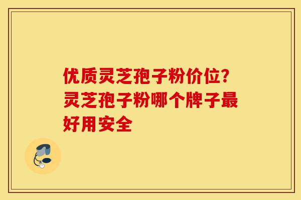 优质灵芝孢子粉价位？灵芝孢子粉哪个牌子好用安全