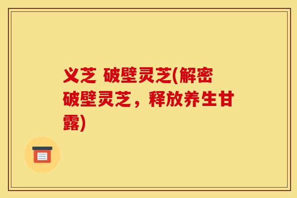 义芝 破壁灵芝(解密破壁灵芝，释放养生甘露)
