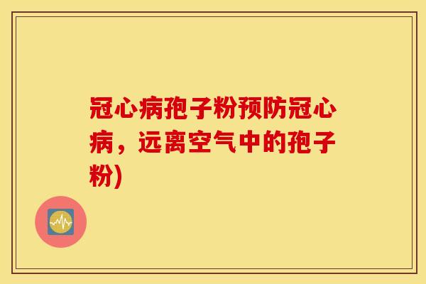冠心病孢子粉预防冠心病，远离空气中的孢子粉)