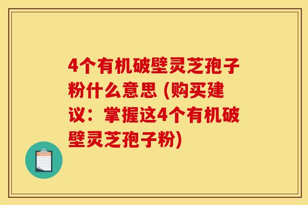 4个有机破壁灵芝孢子粉什么意思 (购买建议：掌握这4个有机破壁灵芝孢子粉)