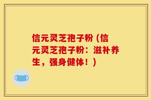 信元灵芝孢子粉 (信元灵芝孢子粉：滋补养生，强身健体！)