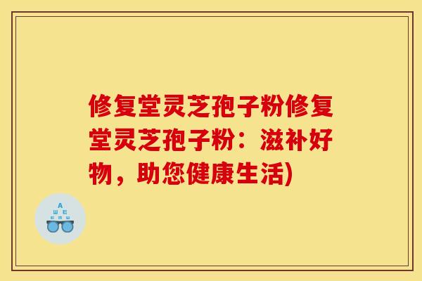 修复堂灵芝孢子粉修复堂灵芝孢子粉：滋补好物，助您健康生活)