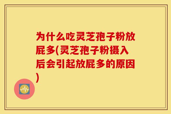 为什么吃灵芝孢子粉放屁多(灵芝孢子粉摄入后会引起放屁多的原因)