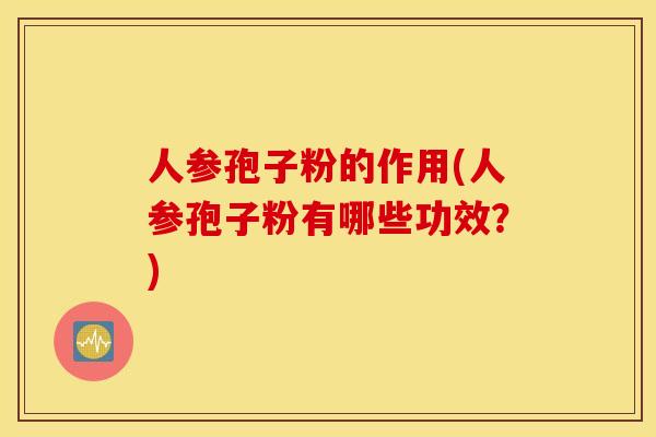 人参孢子粉的作用(人参孢子粉有哪些功效？)