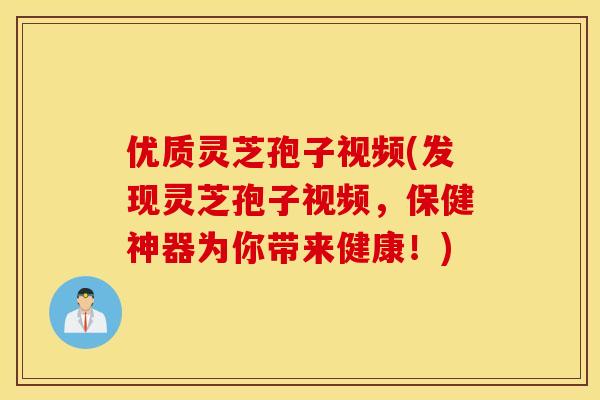优质灵芝孢子视频(发现灵芝孢子视频，保健神器为你带来健康！)