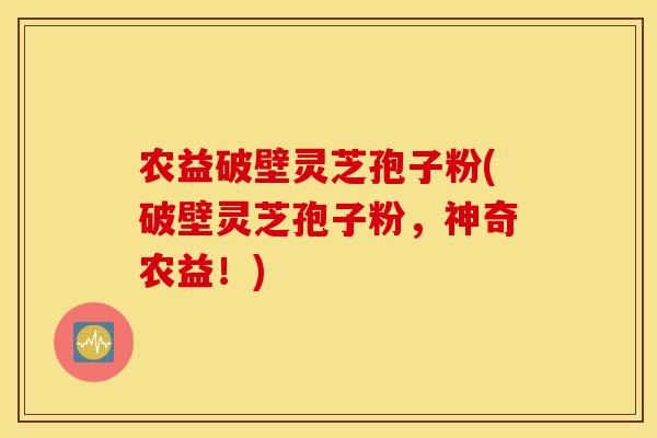 农益破壁灵芝孢子粉(破壁灵芝孢子粉，神奇农益！)
