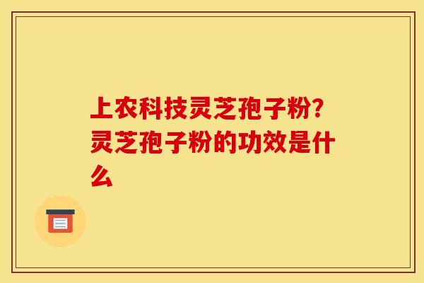 上农科技灵芝孢子粉？灵芝孢子粉的功效是什么