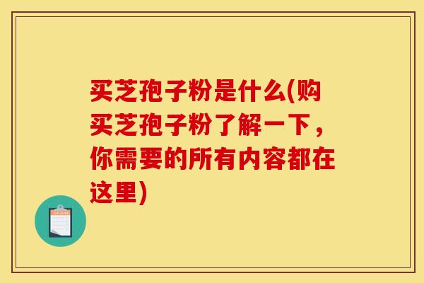 买芝孢子粉是什么(购买芝孢子粉了解一下，你需要的所有内容都在这里)