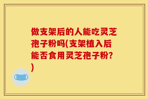 做支架后的人能吃灵芝孢子粉吗(支架植入后能否食用灵芝孢子粉？)