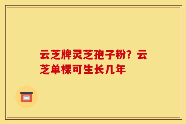 云芝牌灵芝孢子粉？云芝单棵可生长几年