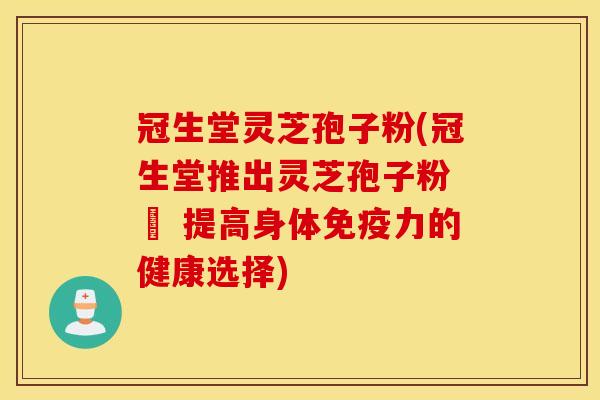冠生堂灵芝孢子粉(冠生堂推出灵芝孢子粉 – 提高身体免疫力的健康选择)
