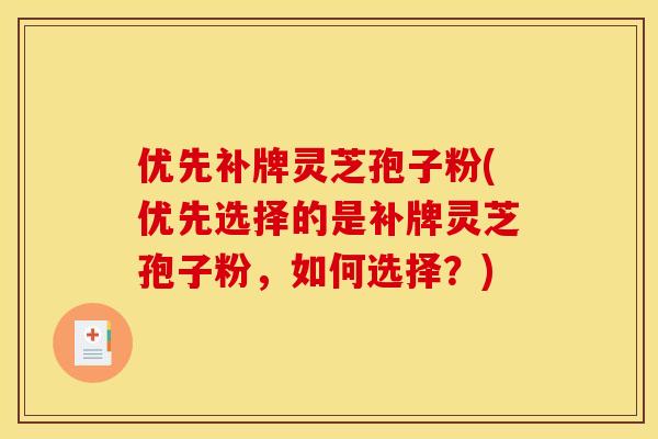 优先补牌灵芝孢子粉(优先选择的是补牌灵芝孢子粉，如何选择？)