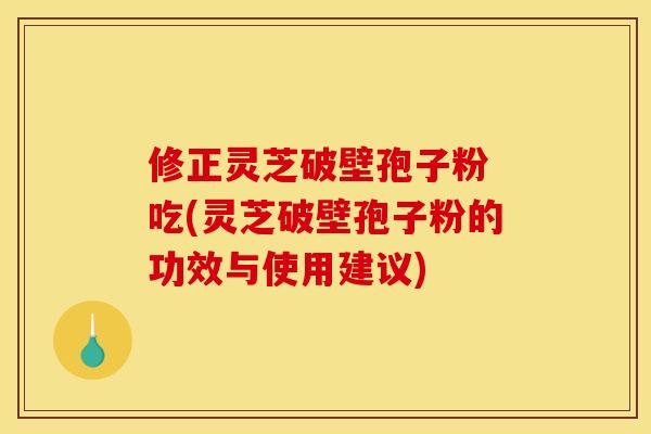 修正灵芝破壁孢子粉 吃(灵芝破壁孢子粉的功效与使用建议)