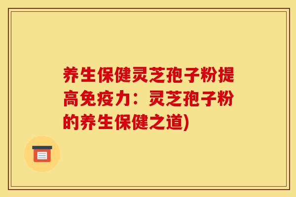 养生保健灵芝孢子粉提高免疫力：灵芝孢子粉的养生保健之道)