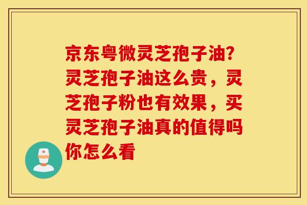 京东粤微灵芝孢子油？灵芝孢子油这么贵，灵芝孢子粉也有效果，买灵芝孢子油真的值得吗你怎么看