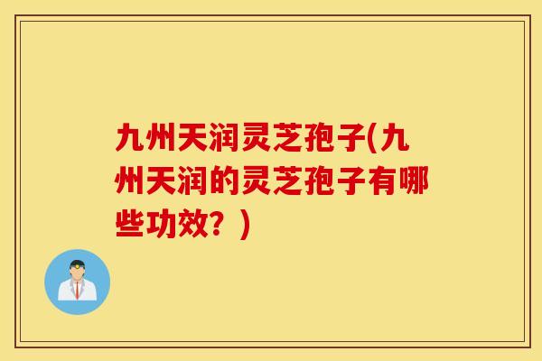 九州天润灵芝孢子(九州天润的灵芝孢子有哪些功效？)
