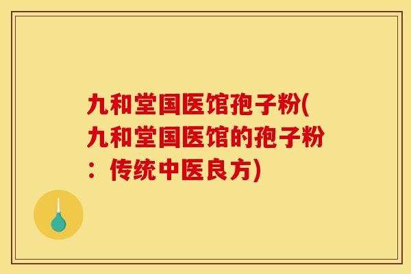 九和堂国医馆孢子粉(九和堂国医馆的孢子粉：传统中医良方)