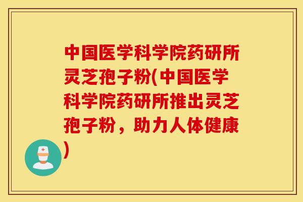 中国医学科学院药研所灵芝孢子粉(中国医学科学院药研所推出灵芝孢子粉，助力人体健康)