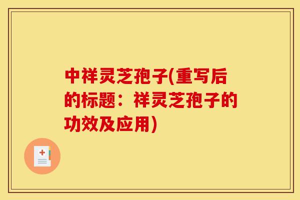 中祥灵芝孢子(重写后的标题：祥灵芝孢子的功效及应用)