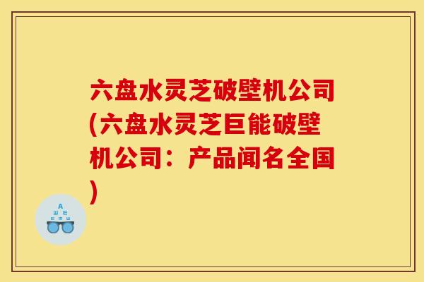 六盘水灵芝破壁机公司(六盘水灵芝巨能破壁机公司：产品闻名全国)